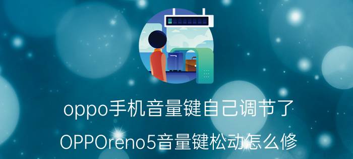 oppo手机音量键自己调节了 OPPOreno5音量键松动怎么修？